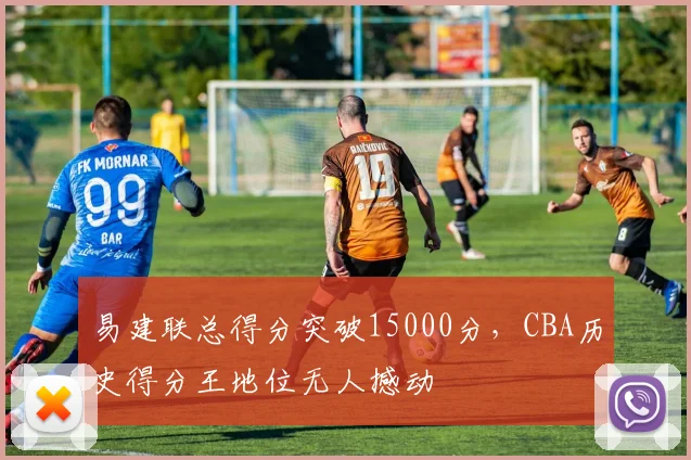 易建联总得分突破15000分，CBA历史得分王地位无人撼动