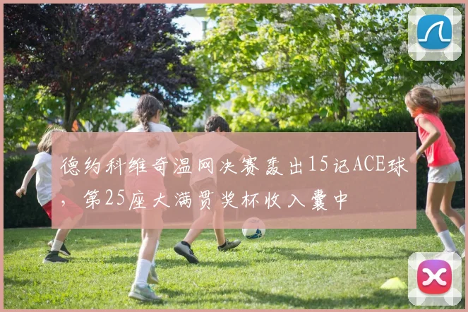 德约科维奇温网决赛轰出15记ACE球，第25座大满贯奖杯收入囊中