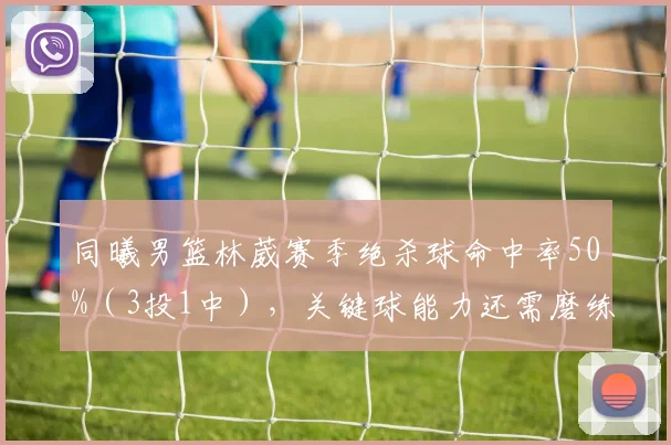 同曦男篮林葳赛季绝杀球命中率50%(3投1中),关键球能力还需磨练