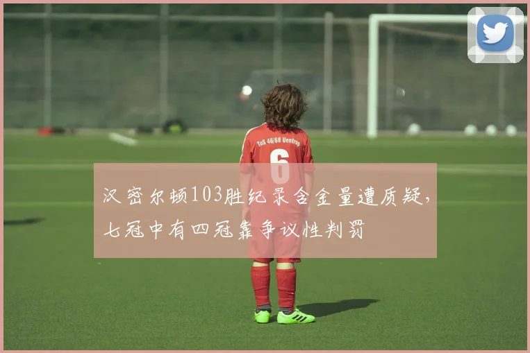 汉密尔顿103胜纪录含金量遭质疑，七冠中有四冠靠争议性判罚