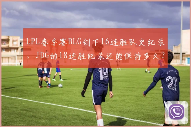 LPL春季赛BLG创下16连胜队史纪录,JDG的18连胜纪录还能保持多久?