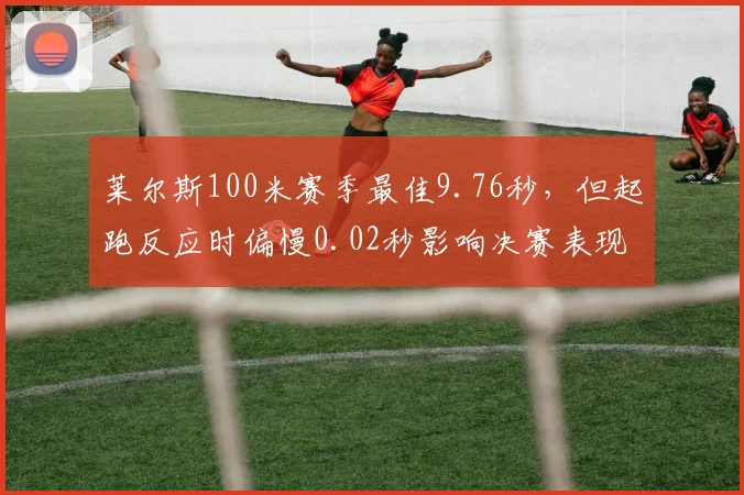 莱尔斯100米赛季最佳9.76秒，但起跑反应时偏慢0.02秒影响决赛表现