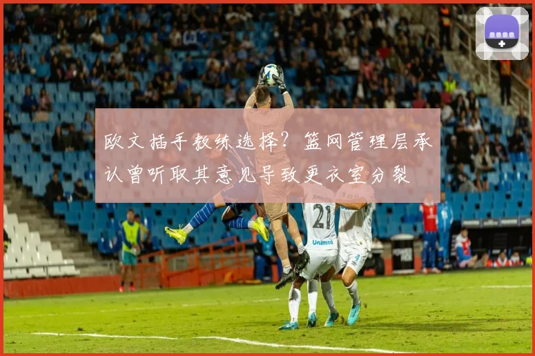 欧文插手教练选择?篮网管理层承认曾听取其意见导致更衣室分裂