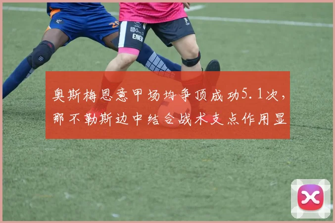 奥斯梅恩意甲场均争顶成功5.1次，那不勒斯边中结合战术支点作用显著
