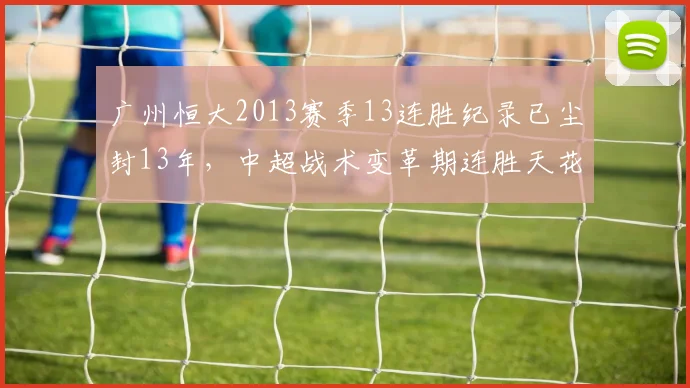 广州恒大2013赛季13连胜纪录已尘封13年，中超战术变革期连胜天花板为何难突破？