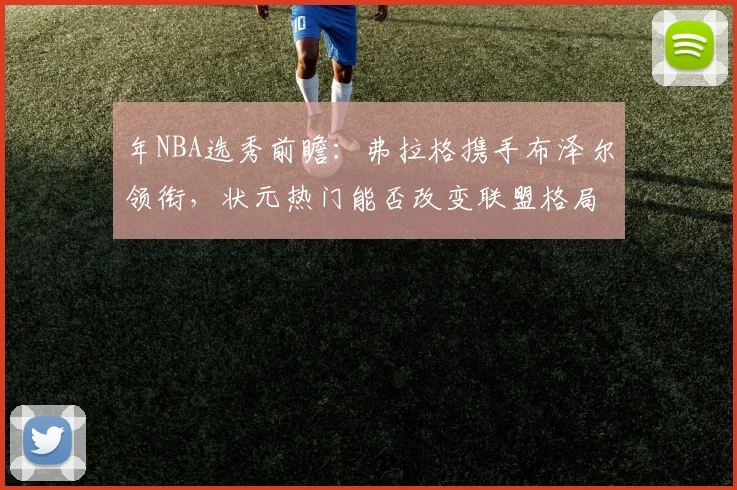 年NBA选秀前瞻:弗拉格携手布泽尔领衔,状元热门能否改变联盟格局?