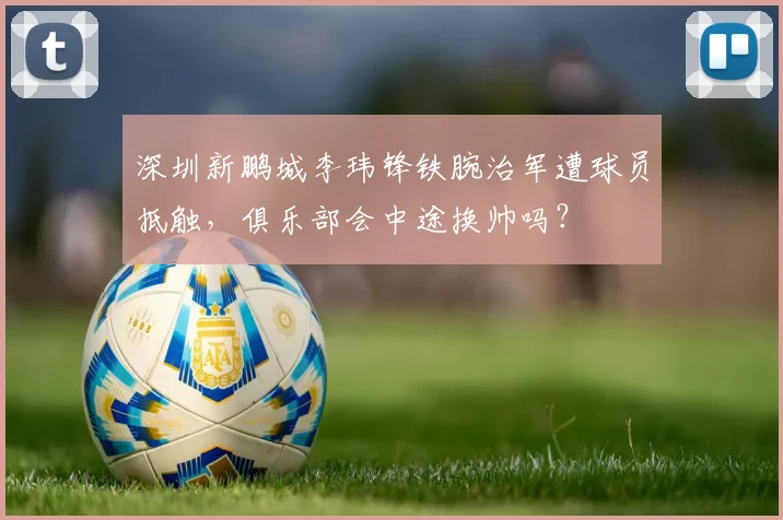 深圳新鹏城李玮锋铁腕治军遭球员抵触，俱乐部会中途换帅吗？