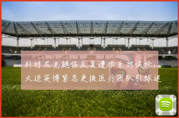 科特尼克腿伤反复遭俱乐部误诊,大连英博紧急更换医疗团队引球迷质疑